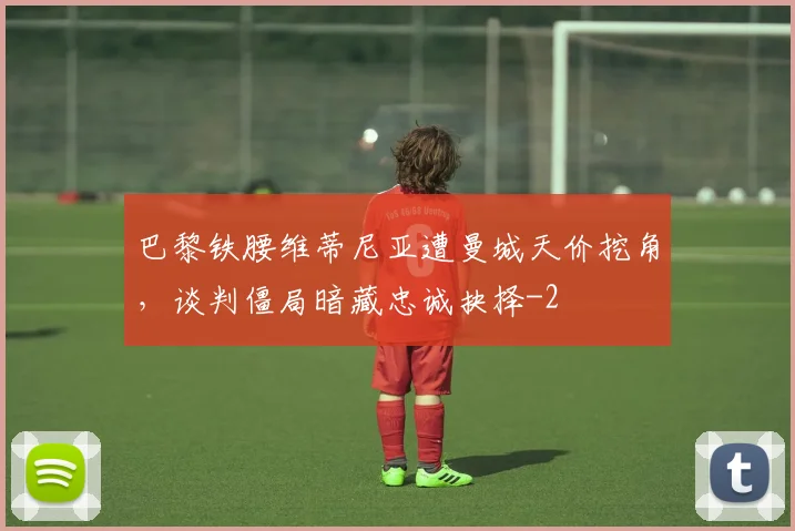 巴黎铁腰维蒂尼亚遭曼城天价挖角,谈判僵局暗藏忠诚抉择