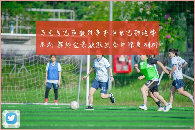 马竞与巴萨激烈争夺毕尔巴鄂边锋尼科 解约金条款触发条件深度剖析