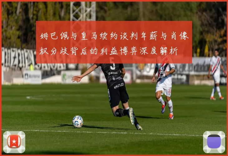 姆巴佩与皇马续约谈判年薪与肖像权分歧背后的利益博弈深度解析