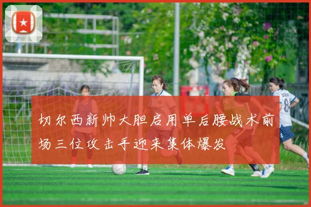 切尔西新帅大胆启用单后腰战术前场三位攻击手迎来集体爆发