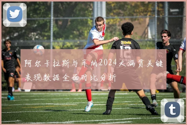 阿尔卡拉斯与辛纳2024大满贯关键表现数据全面对比分析