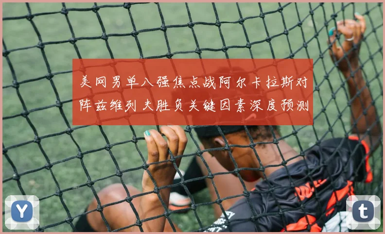 美网男单八强焦点战阿尔卡拉斯对阵兹维列夫胜负关键因素深度预测
