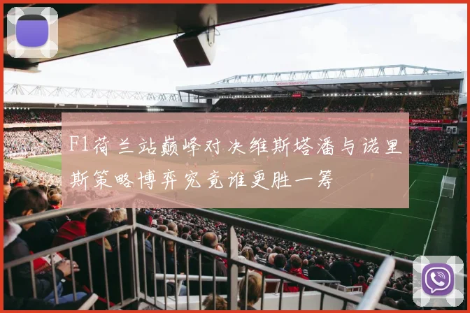F1荷兰站巅峰对决维斯塔潘与诺里斯策略博弈究竟谁更胜一筹