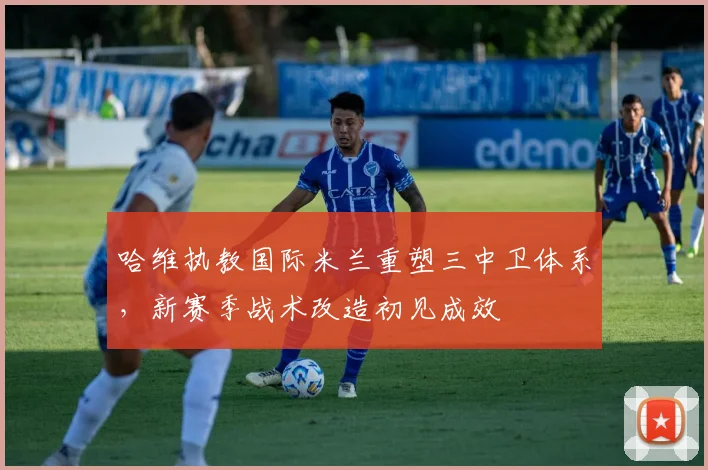 哈维执教国际米兰重塑三中卫体系，新赛季战术改造初见成效