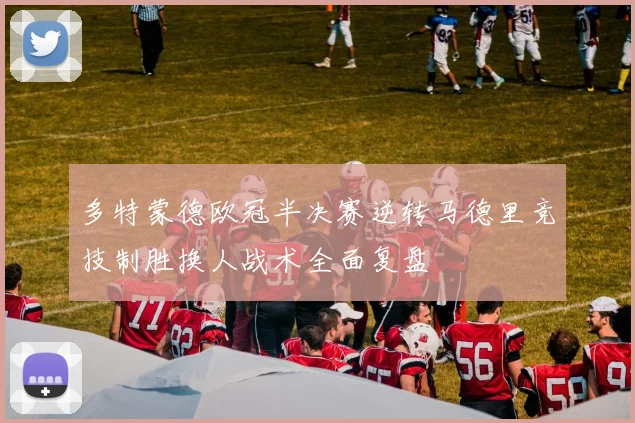 多特蒙德欧冠半决赛逆转马德里竞技制胜换人战术全面复盘