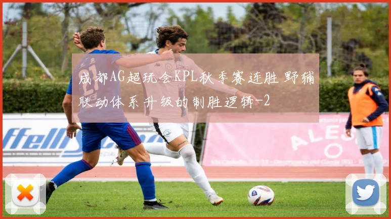 成都AG超玩会KPL秋季赛连胜 野辅联动体系升级的制胜逻辑