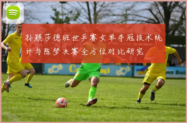 孙颖莎德班世乒赛女单夺冠技术统计与陈梦决赛全方位对比研究