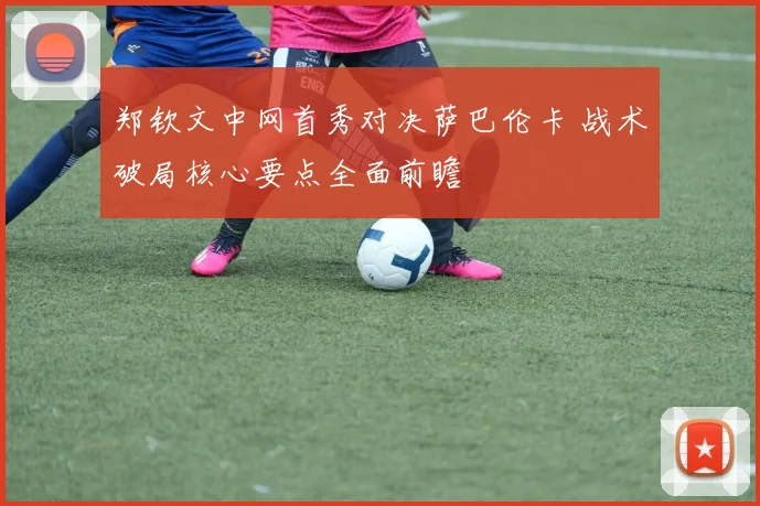 郑钦文中网首秀对决萨巴伦卡 战术破局核心要点全面前瞻