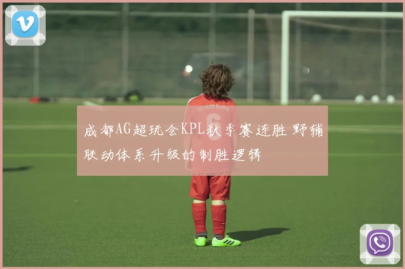 成都AG超玩会KPL秋季赛连胜 野辅联动体系升级的制胜逻辑