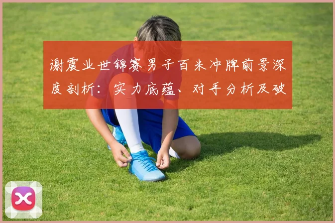 谢震业世锦赛男子百米冲牌前景深度剖析:实力底蕴、对手分析及破局之道