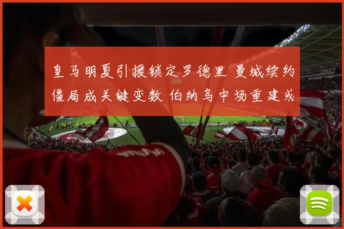 皇马明夏引援锁定罗德里 曼城续约僵局成关键变数 伯纳乌中场重建或迎新格局