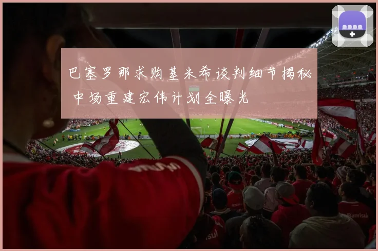 巴塞罗那求购基米希谈判细节揭秘 中场重建宏伟计划全曝光