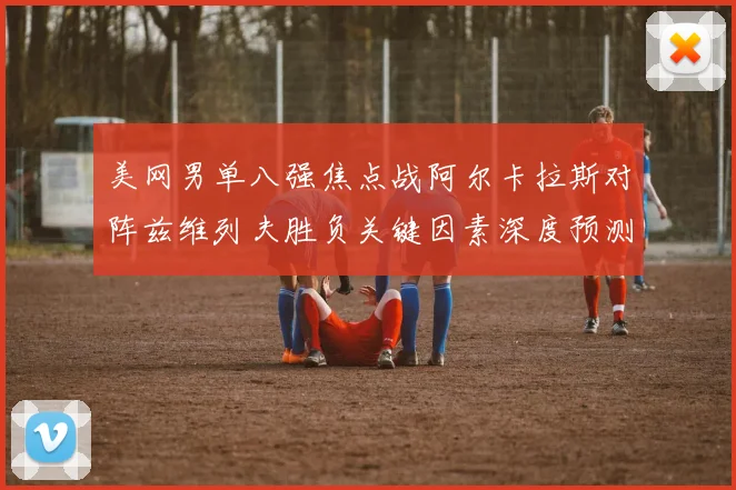 美网男单八强焦点战阿尔卡拉斯对阵兹维列夫胜负关键因素深度预测