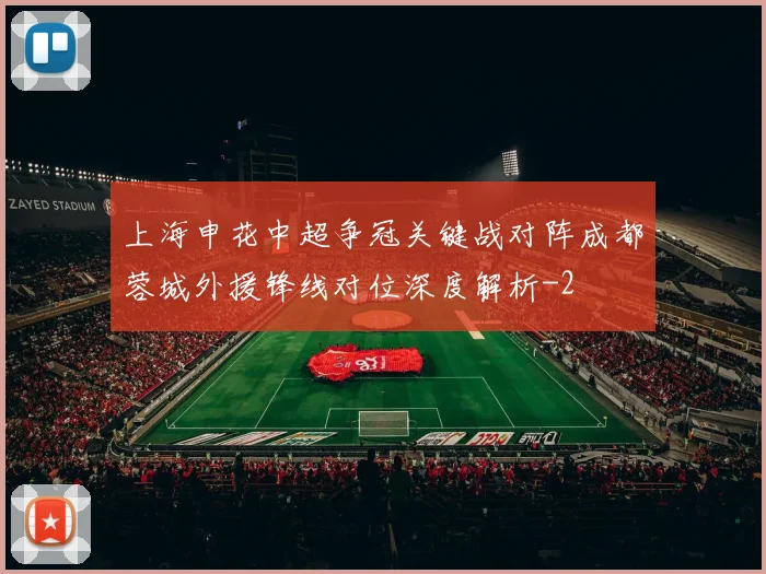 上海申花中超争冠关键战对阵成都蓉城外援锋线对位深度解析