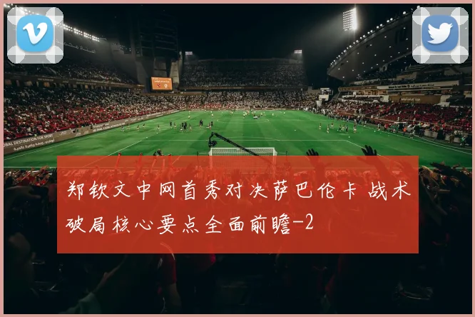郑钦文中网首秀对决萨巴伦卡 战术破局核心要点全面前瞻