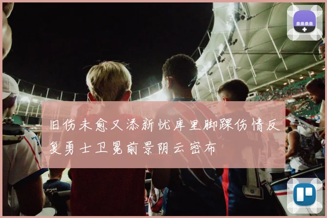 旧伤未愈又添新忧库里脚踝伤情反复勇士卫冕前景阴云密布