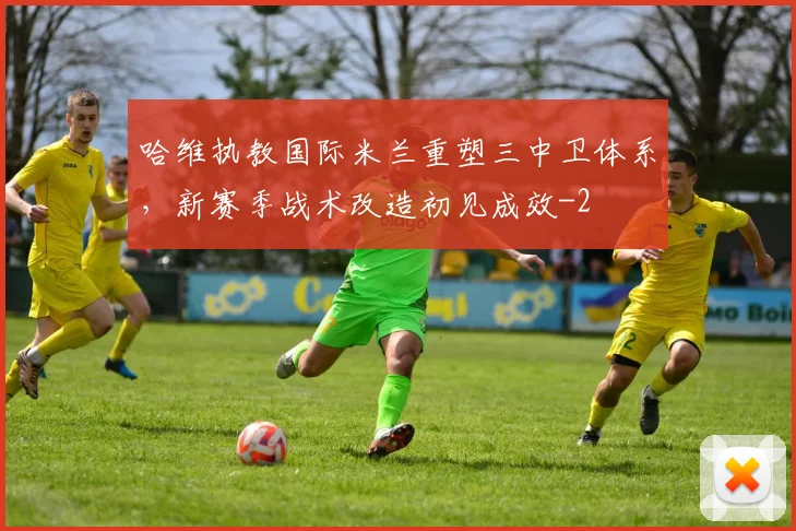 哈维执教国际米兰重塑三中卫体系,新赛季战术改造初见成效