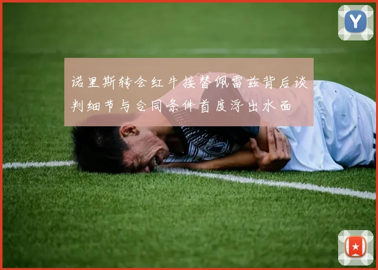 诺里斯转会红牛接替佩雷兹背后谈判细节与合同条件首度浮出水面