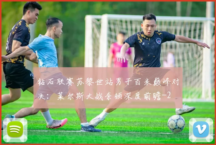 钻石联赛苏黎世站男子百米巅峰对决:莱尔斯大战奈顿深度前瞻