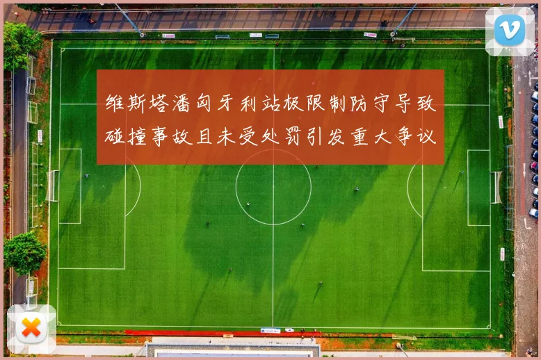 维斯塔潘匈牙利站极限制防守导致碰撞事故且未受处罚引发重大争议