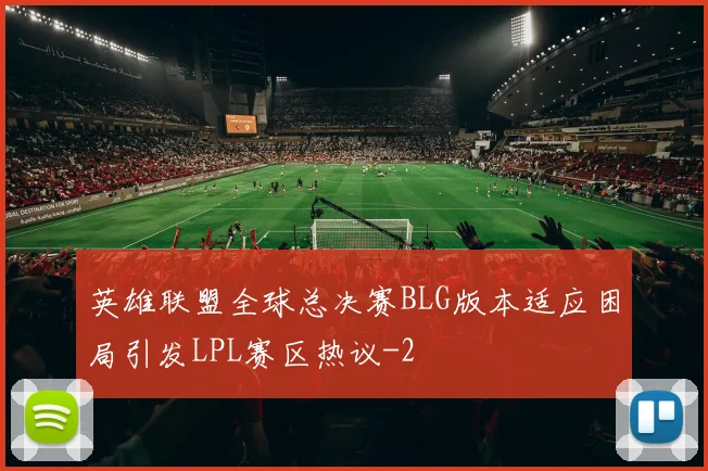 英雄联盟全球总决赛BLG版本适应困局引发LPL赛区热议
