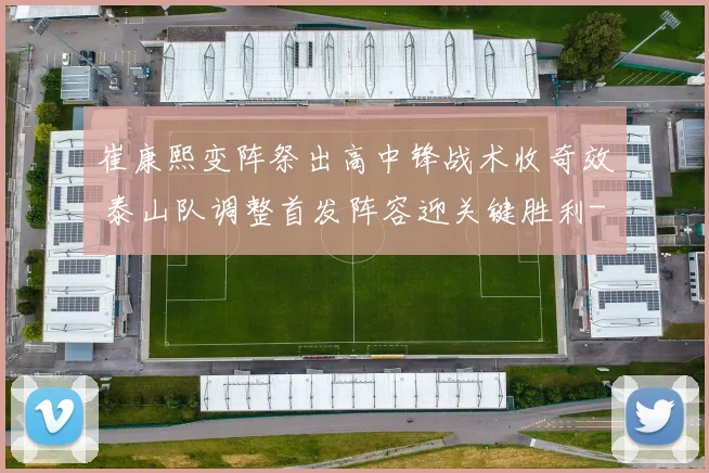 崔康熙变阵祭出高中锋战术收奇效 泰山队调整首发阵容迎关键胜利