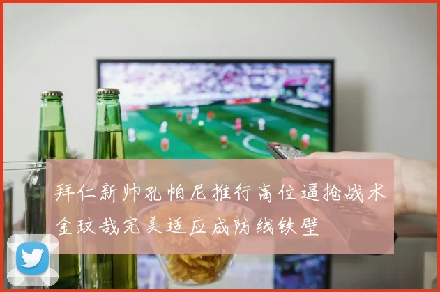 拜仁新帅孔帕尼推行高位逼抢战术金玟哉完美适应成防线铁壁