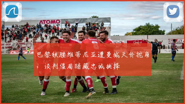 巴黎铁腰维蒂尼亚遭曼城天价挖角，谈判僵局暗藏忠诚抉择