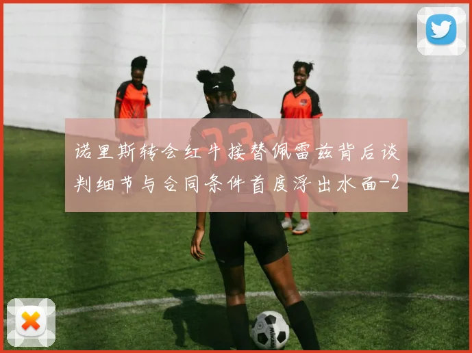 诺里斯转会红牛接替佩雷兹背后谈判细节与合同条件首度浮出水面