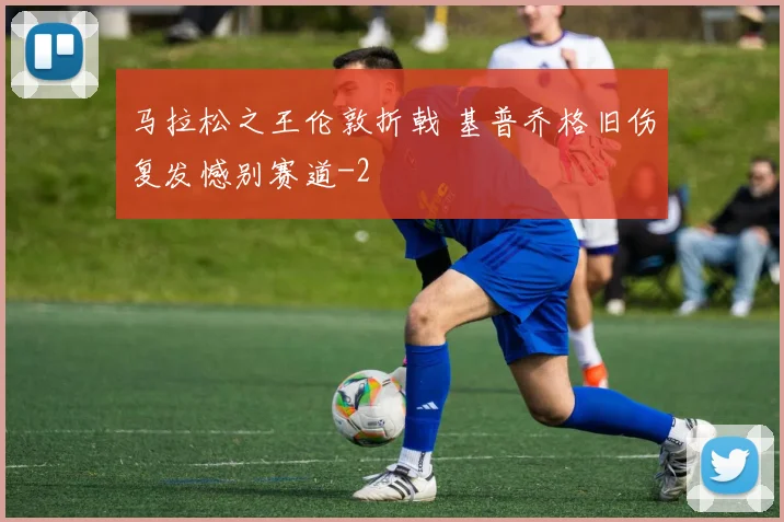 马拉松之王伦敦折戟 基普乔格旧伤复发憾别赛道