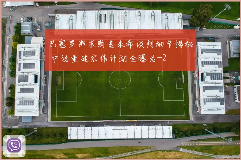 巴塞罗那求购基米希谈判细节揭秘 中场重建宏伟计划全曝光