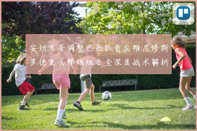 安切洛蒂调整巴西队首发维尼修斯罗德里戈锋线组合全深度战术解析