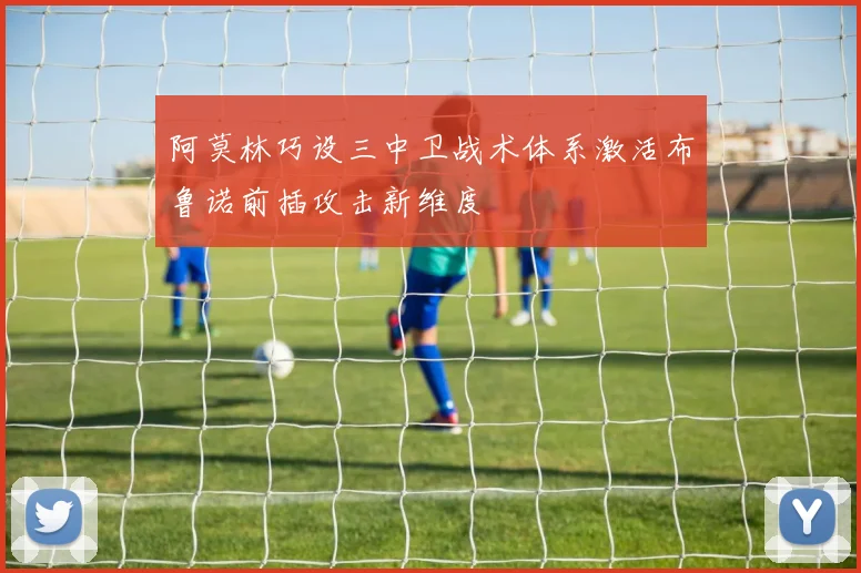 阿莫林巧设三中卫战术体系激活布鲁诺前插攻击新维度