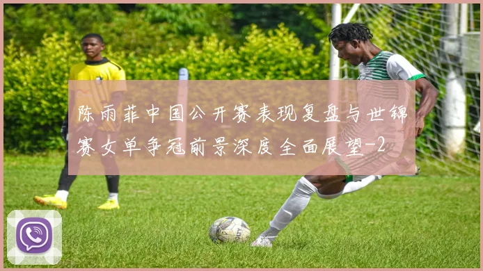 陈雨菲中国公开赛表现复盘与世锦赛女单争冠前景深度全面展望