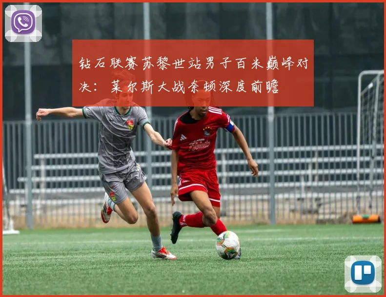钻石联赛苏黎世站男子百米巅峰对决：莱尔斯大战奈顿深度前瞻