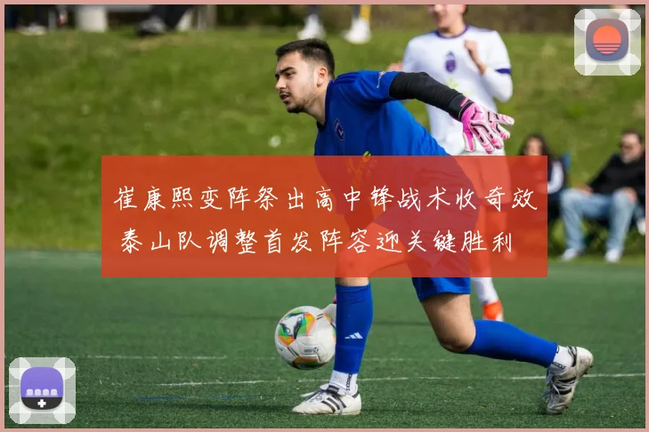 崔康熙变阵祭出高中锋战术收奇效 泰山队调整首发阵容迎关键胜利