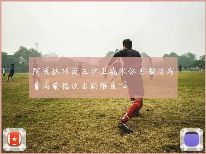 阿莫林巧设三中卫战术体系激活布鲁诺前插攻击新维度