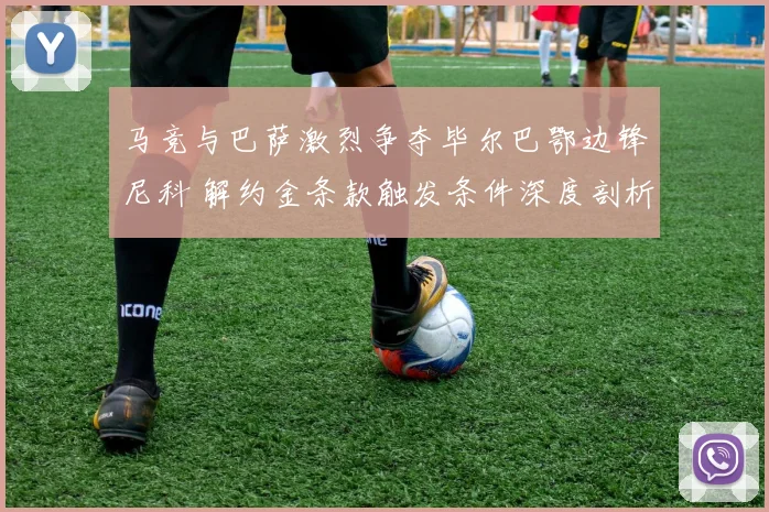 马竞与巴萨激烈争夺毕尔巴鄂边锋尼科 解约金条款触发条件深度剖析