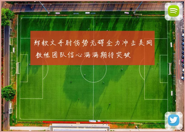 郑钦文手肘伤势无碍全力冲击美网 教练团队信心满满期待突破