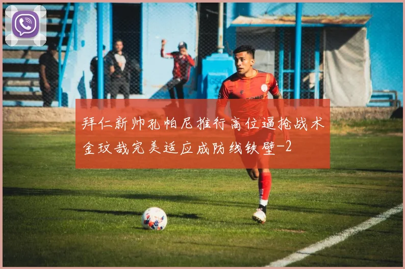 拜仁新帅孔帕尼推行高位逼抢战术金玟哉完美适应成防线铁壁