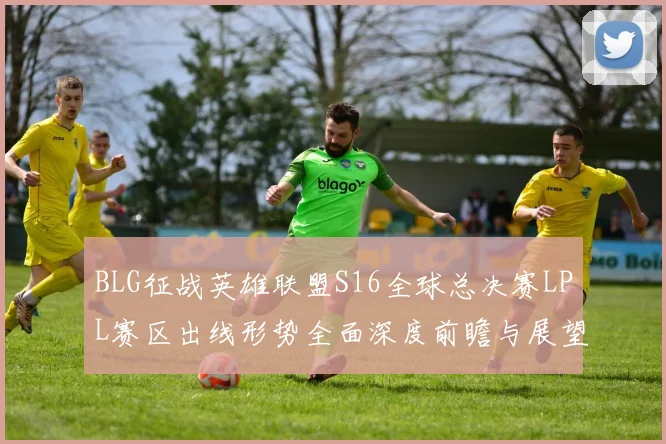 BLG征战英雄联盟S16全球总决赛LPL赛区出线形势全面深度前瞻与展望