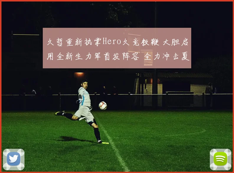 久哲重新执掌Hero久竞教鞭 大胆启用全新生力军首发阵容 全力冲击夏季赛王者宝座